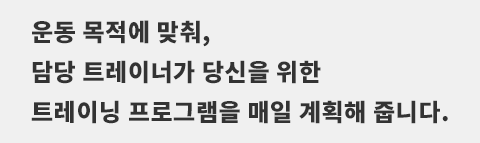 운동 목적에 맞춰, 담당 트레이너가 당신을 위한 트레이닝 프로그램을 매일 계획해 줍니다. 