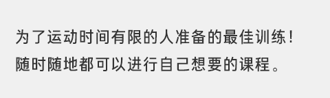 为了运动时间有限的人准备的最佳训练！随时随地都可以进行自己想要的课程。