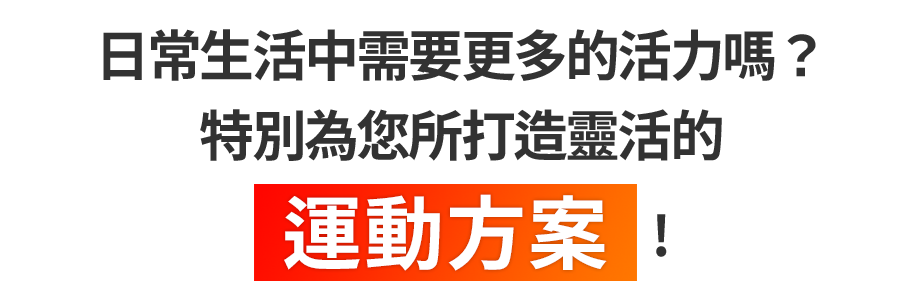 日常生活中需要更多的活力嗎？特別為您所打造靈活的運動方案！