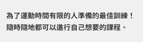 為了運動時間有限的人準備的最佳訓練！隨時隨地都可以進行自己想要的課程。